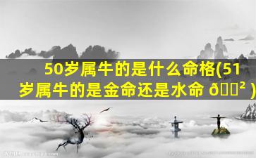 50岁属牛的是什么命格(51岁属牛的是金命还是水命 🌲 )